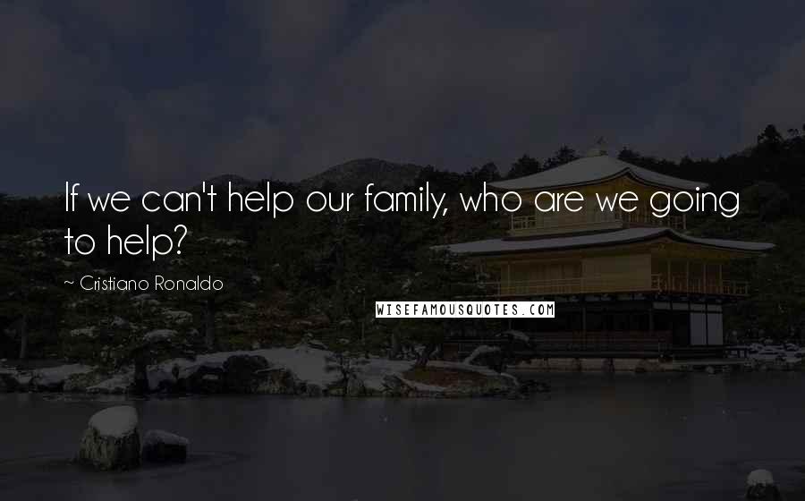 Cristiano Ronaldo Quotes: If we can't help our family, who are we going to help?