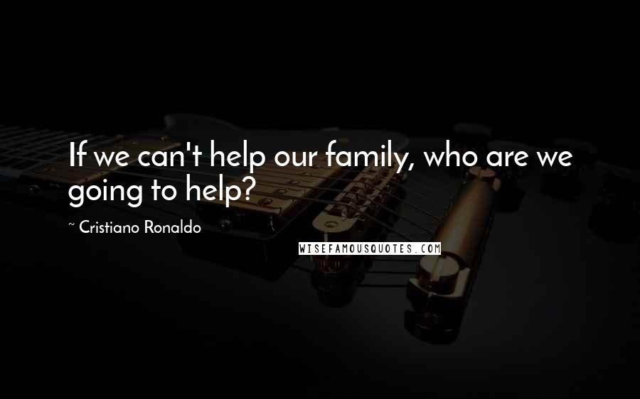 Cristiano Ronaldo Quotes: If we can't help our family, who are we going to help?