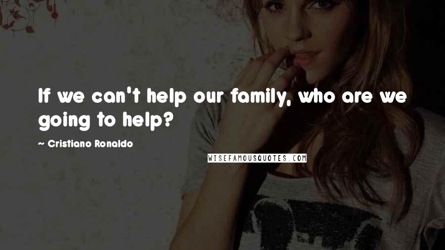 Cristiano Ronaldo Quotes: If we can't help our family, who are we going to help?