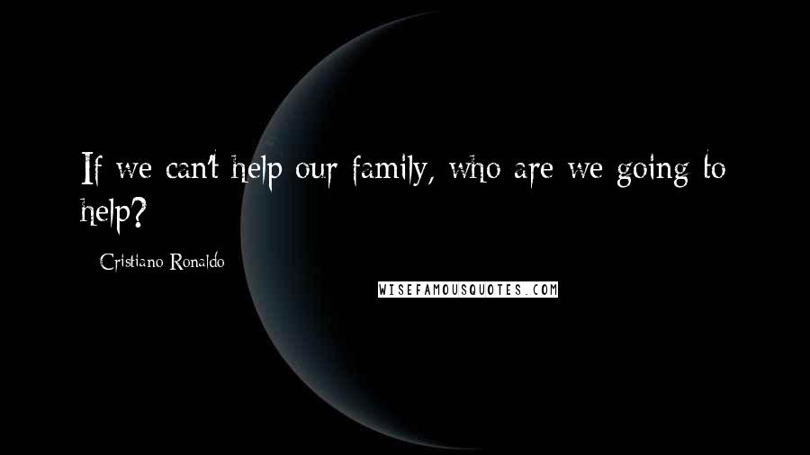 Cristiano Ronaldo Quotes: If we can't help our family, who are we going to help?