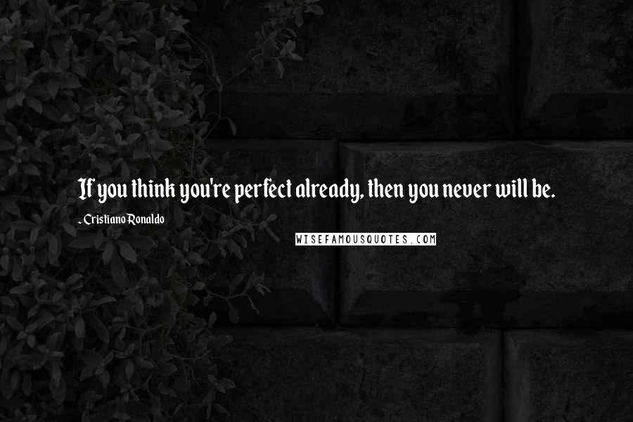 Cristiano Ronaldo Quotes: If you think you're perfect already, then you never will be.