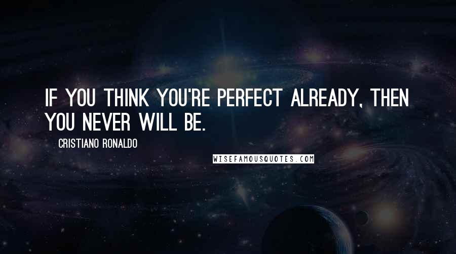 Cristiano Ronaldo Quotes: If you think you're perfect already, then you never will be.