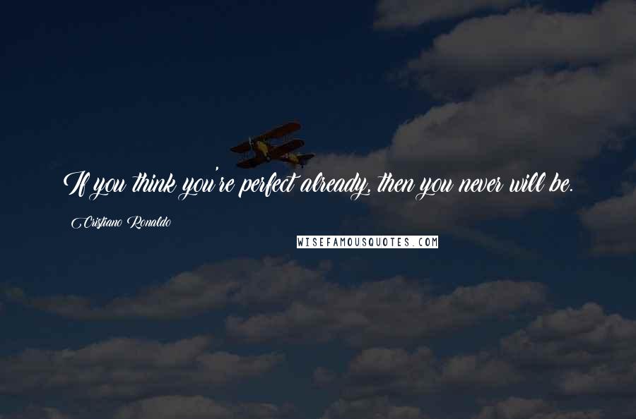 Cristiano Ronaldo Quotes: If you think you're perfect already, then you never will be.