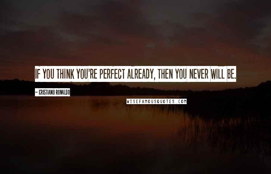 Cristiano Ronaldo Quotes: If you think you're perfect already, then you never will be.