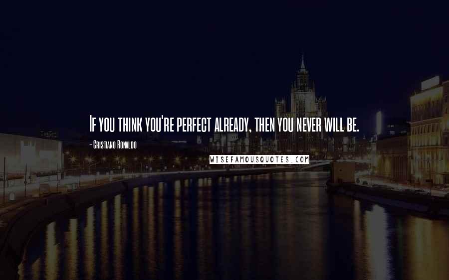 Cristiano Ronaldo Quotes: If you think you're perfect already, then you never will be.