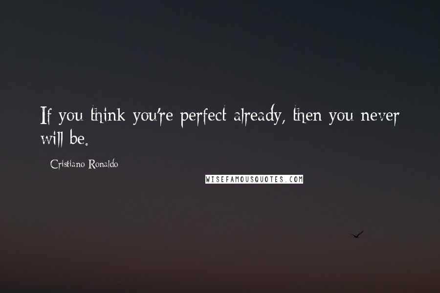 Cristiano Ronaldo Quotes: If you think you're perfect already, then you never will be.