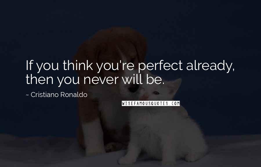 Cristiano Ronaldo Quotes: If you think you're perfect already, then you never will be.