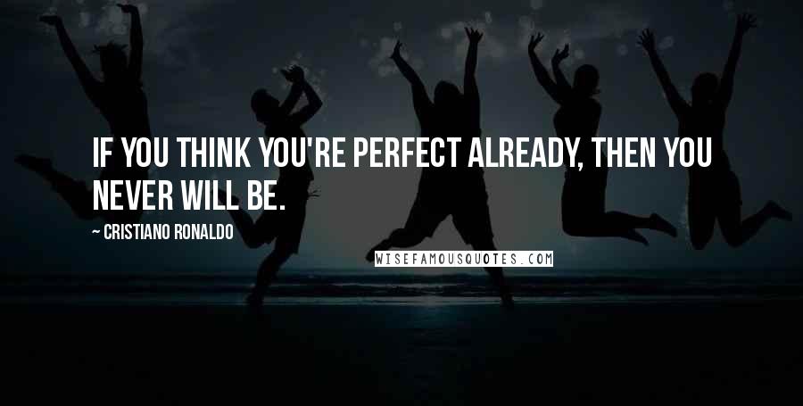 Cristiano Ronaldo Quotes: If you think you're perfect already, then you never will be.