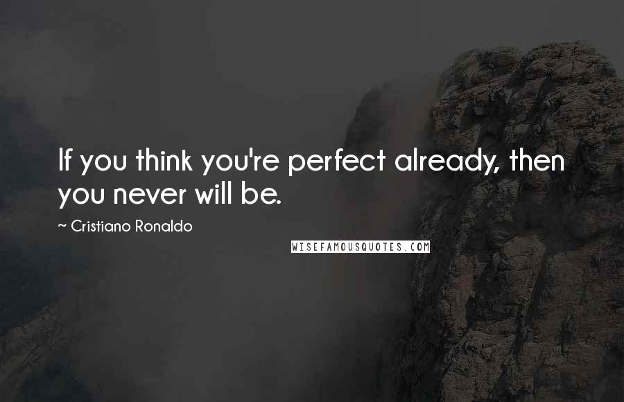 Cristiano Ronaldo Quotes: If you think you're perfect already, then you never will be.