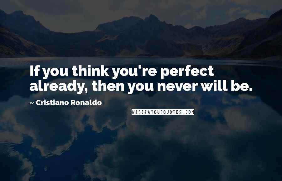 Cristiano Ronaldo Quotes: If you think you're perfect already, then you never will be.