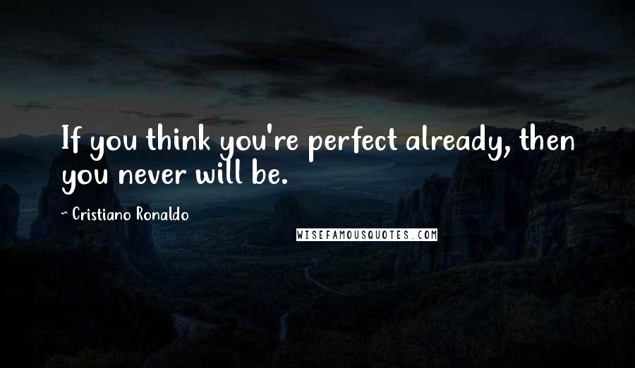 Cristiano Ronaldo Quotes: If you think you're perfect already, then you never will be.