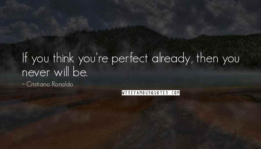 Cristiano Ronaldo Quotes: If you think you're perfect already, then you never will be.