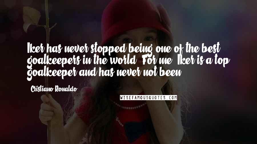 Cristiano Ronaldo Quotes: Iker has never stopped being one of the best goalkeepers in the world. For me, Iker is a top goalkeeper and has never not been.