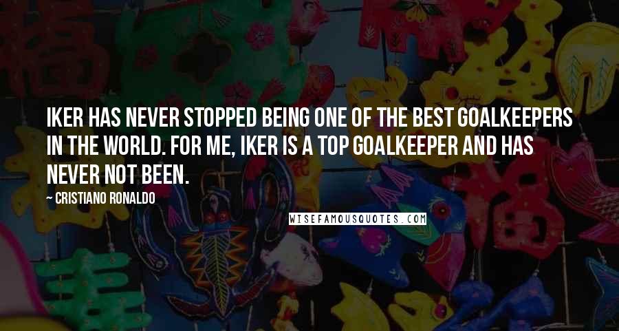 Cristiano Ronaldo Quotes: Iker has never stopped being one of the best goalkeepers in the world. For me, Iker is a top goalkeeper and has never not been.