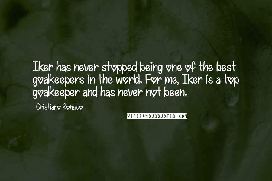 Cristiano Ronaldo Quotes: Iker has never stopped being one of the best goalkeepers in the world. For me, Iker is a top goalkeeper and has never not been.