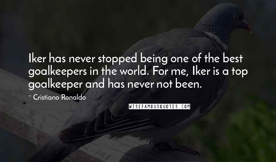 Cristiano Ronaldo Quotes: Iker has never stopped being one of the best goalkeepers in the world. For me, Iker is a top goalkeeper and has never not been.