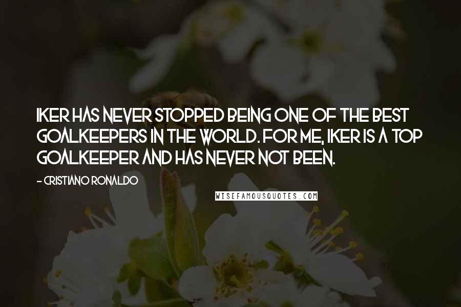 Cristiano Ronaldo Quotes: Iker has never stopped being one of the best goalkeepers in the world. For me, Iker is a top goalkeeper and has never not been.