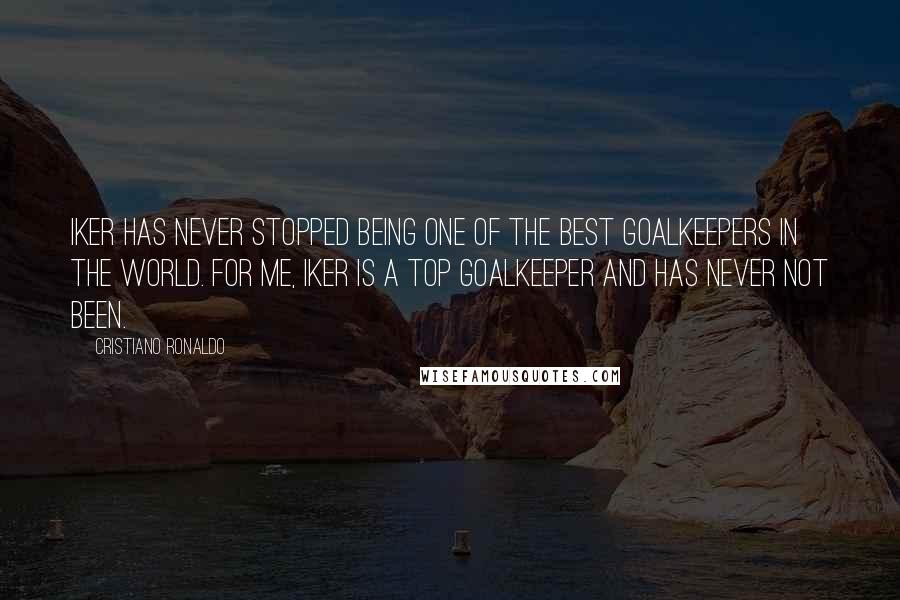 Cristiano Ronaldo Quotes: Iker has never stopped being one of the best goalkeepers in the world. For me, Iker is a top goalkeeper and has never not been.