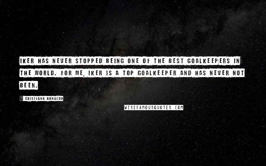 Cristiano Ronaldo Quotes: Iker has never stopped being one of the best goalkeepers in the world. For me, Iker is a top goalkeeper and has never not been.