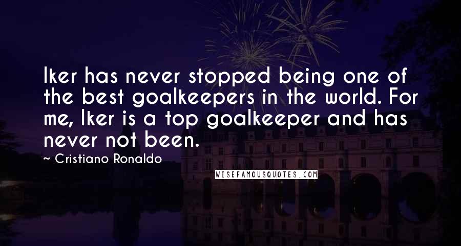 Cristiano Ronaldo Quotes: Iker has never stopped being one of the best goalkeepers in the world. For me, Iker is a top goalkeeper and has never not been.