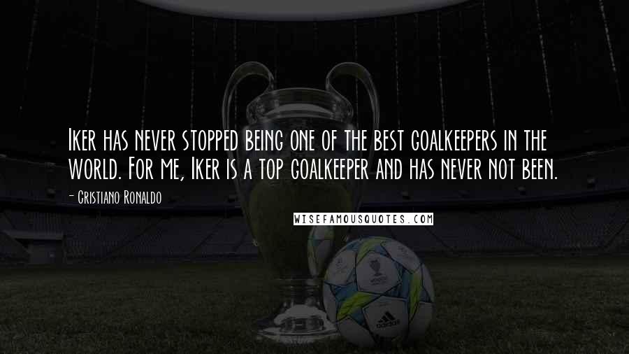 Cristiano Ronaldo Quotes: Iker has never stopped being one of the best goalkeepers in the world. For me, Iker is a top goalkeeper and has never not been.