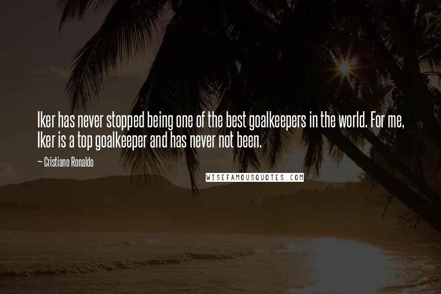 Cristiano Ronaldo Quotes: Iker has never stopped being one of the best goalkeepers in the world. For me, Iker is a top goalkeeper and has never not been.