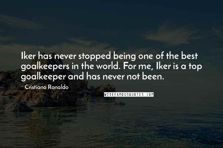 Cristiano Ronaldo Quotes: Iker has never stopped being one of the best goalkeepers in the world. For me, Iker is a top goalkeeper and has never not been.