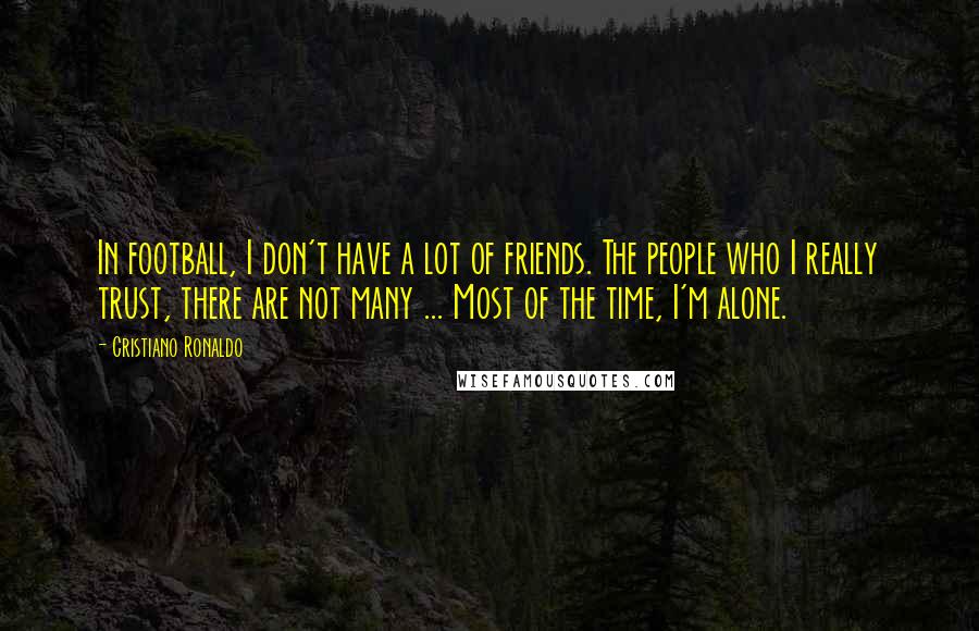 Cristiano Ronaldo Quotes: In football, I don't have a lot of friends. The people who I really trust, there are not many ... Most of the time, I'm alone.