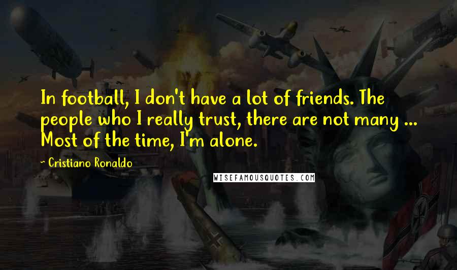 Cristiano Ronaldo Quotes: In football, I don't have a lot of friends. The people who I really trust, there are not many ... Most of the time, I'm alone.