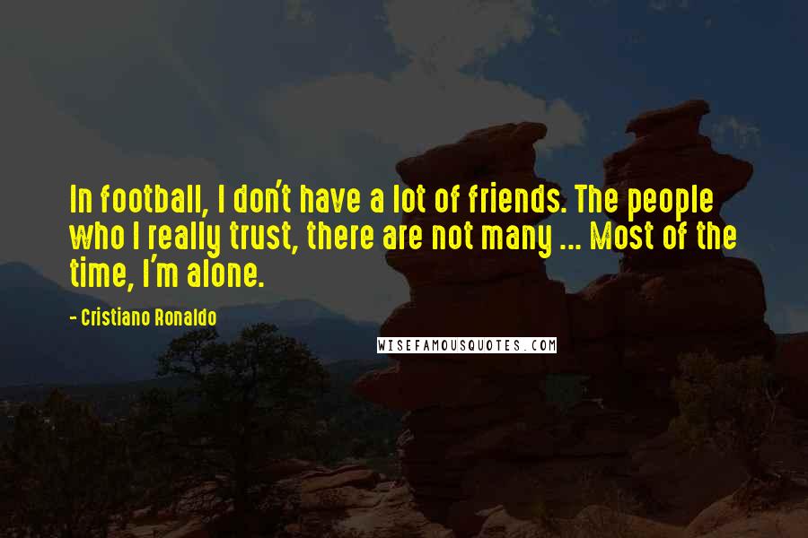 Cristiano Ronaldo Quotes: In football, I don't have a lot of friends. The people who I really trust, there are not many ... Most of the time, I'm alone.