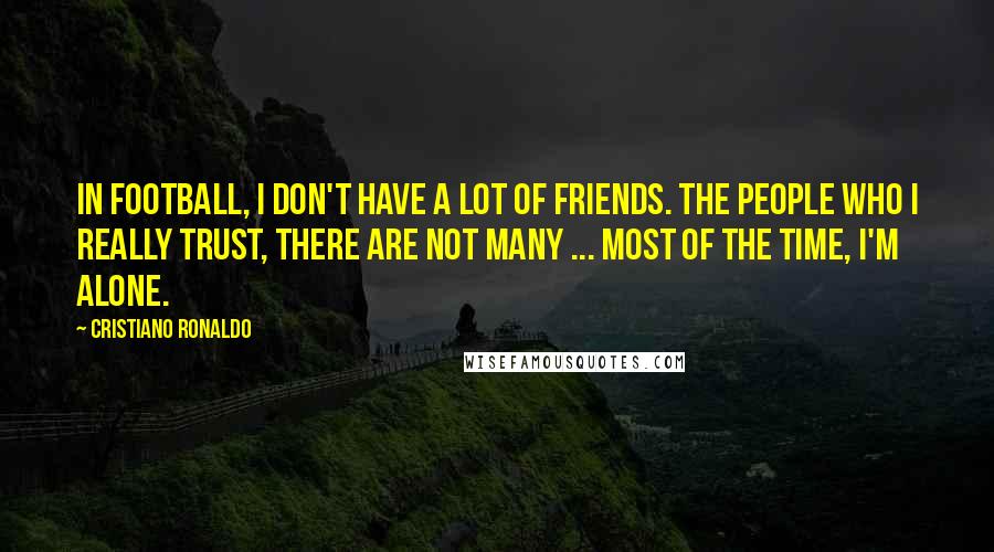 Cristiano Ronaldo Quotes: In football, I don't have a lot of friends. The people who I really trust, there are not many ... Most of the time, I'm alone.