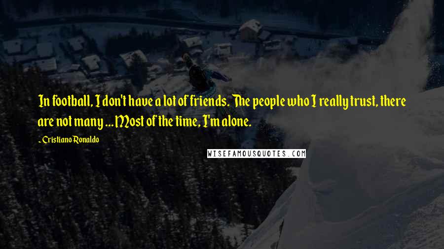 Cristiano Ronaldo Quotes: In football, I don't have a lot of friends. The people who I really trust, there are not many ... Most of the time, I'm alone.