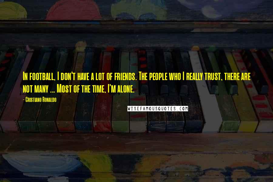 Cristiano Ronaldo Quotes: In football, I don't have a lot of friends. The people who I really trust, there are not many ... Most of the time, I'm alone.