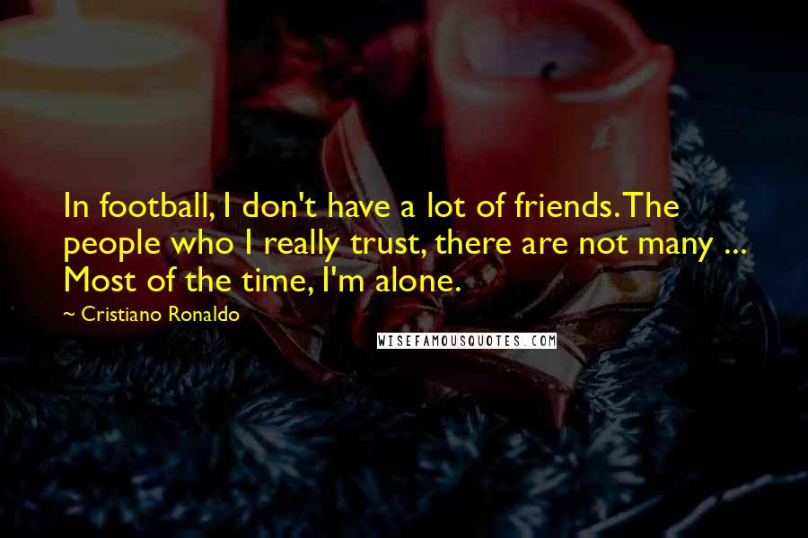 Cristiano Ronaldo Quotes: In football, I don't have a lot of friends. The people who I really trust, there are not many ... Most of the time, I'm alone.