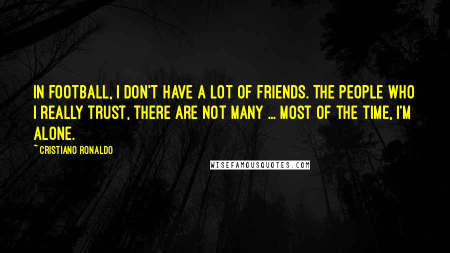 Cristiano Ronaldo Quotes: In football, I don't have a lot of friends. The people who I really trust, there are not many ... Most of the time, I'm alone.