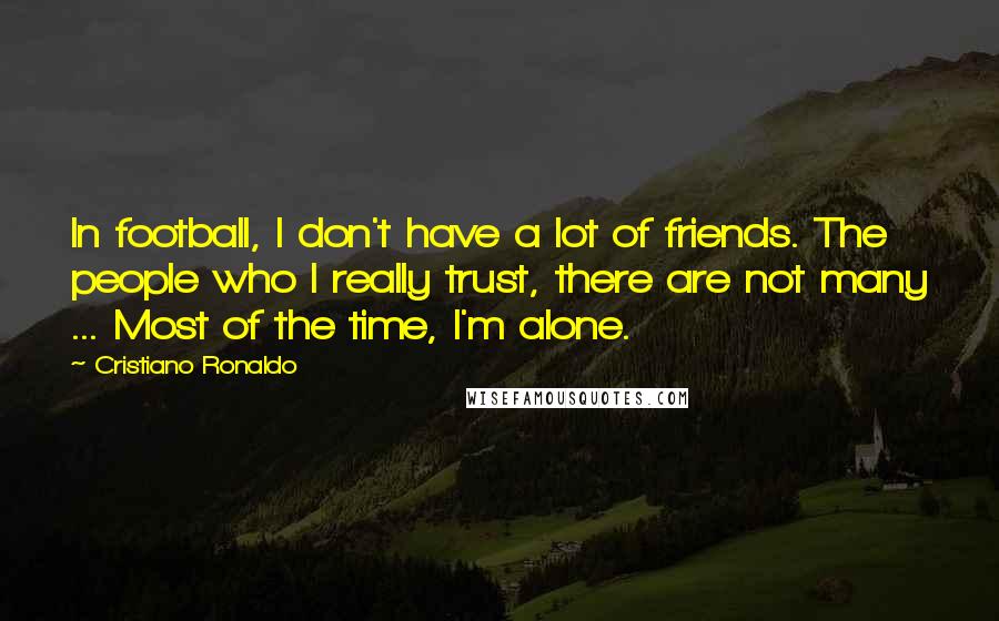 Cristiano Ronaldo Quotes: In football, I don't have a lot of friends. The people who I really trust, there are not many ... Most of the time, I'm alone.