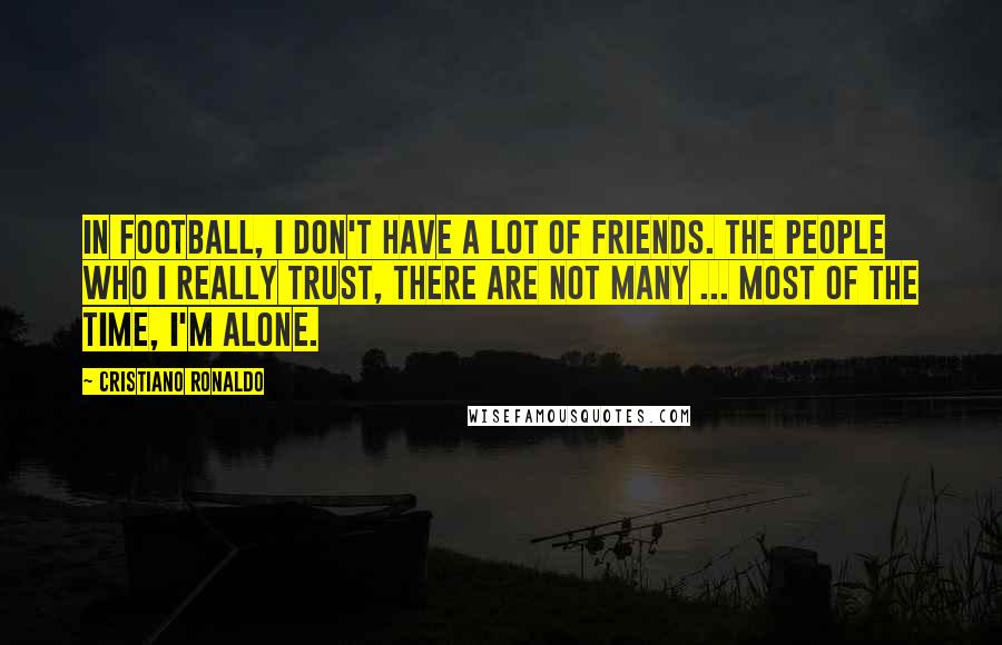 Cristiano Ronaldo Quotes: In football, I don't have a lot of friends. The people who I really trust, there are not many ... Most of the time, I'm alone.