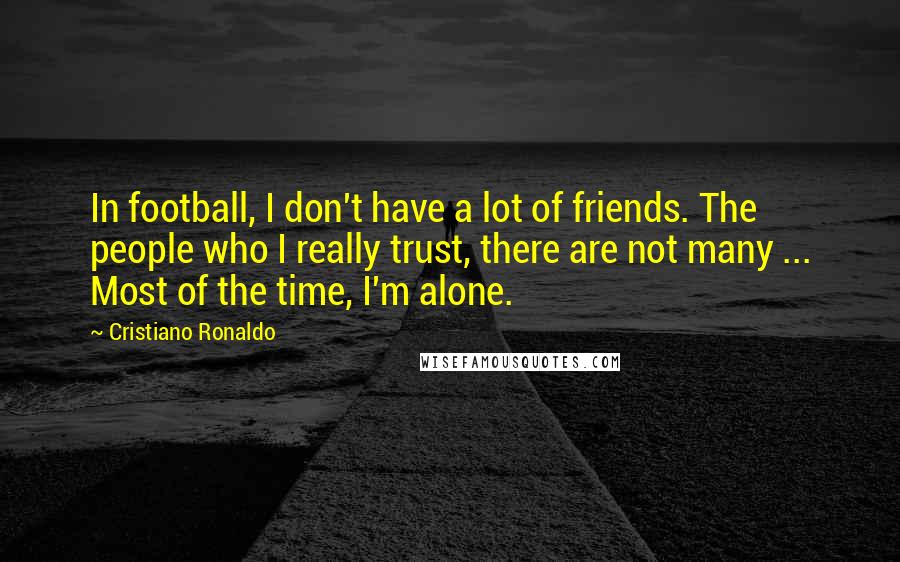 Cristiano Ronaldo Quotes: In football, I don't have a lot of friends. The people who I really trust, there are not many ... Most of the time, I'm alone.