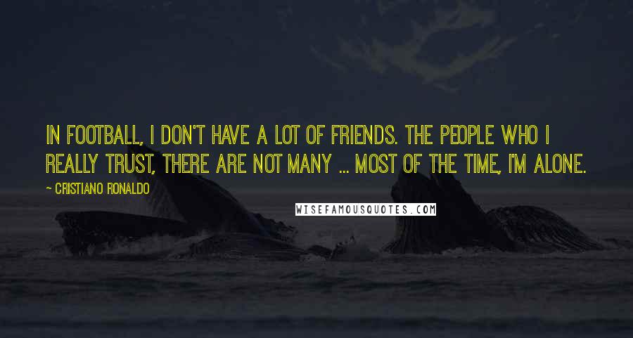 Cristiano Ronaldo Quotes: In football, I don't have a lot of friends. The people who I really trust, there are not many ... Most of the time, I'm alone.