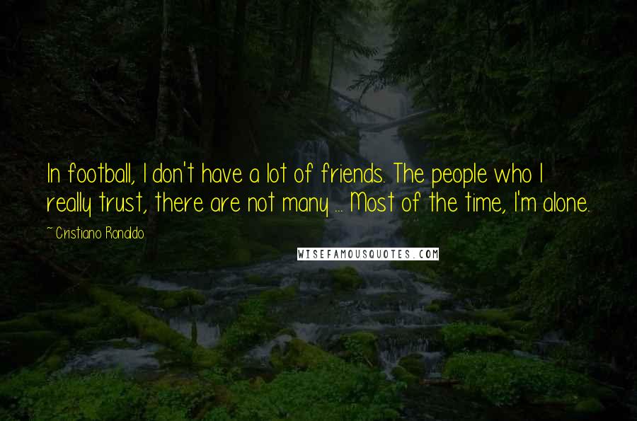 Cristiano Ronaldo Quotes: In football, I don't have a lot of friends. The people who I really trust, there are not many ... Most of the time, I'm alone.