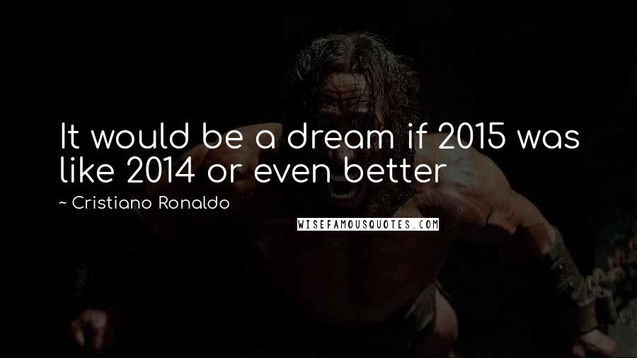 Cristiano Ronaldo Quotes: It would be a dream if 2015 was like 2014 or even better