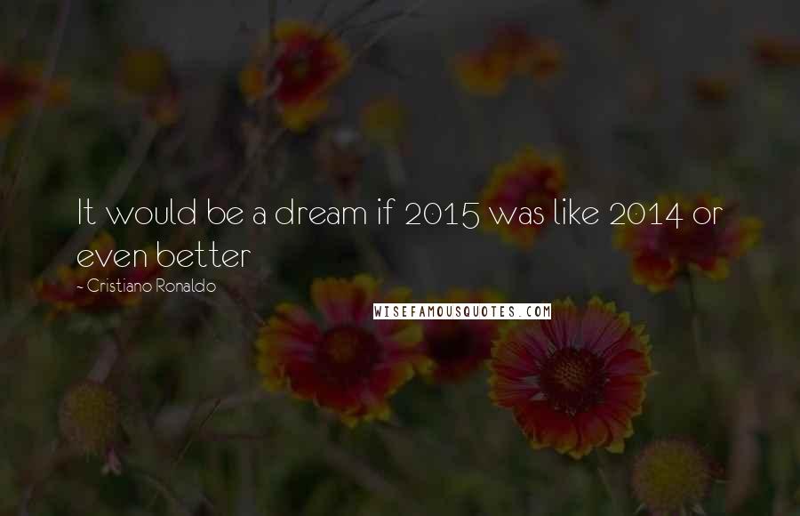 Cristiano Ronaldo Quotes: It would be a dream if 2015 was like 2014 or even better