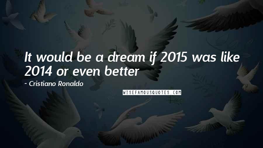 Cristiano Ronaldo Quotes: It would be a dream if 2015 was like 2014 or even better