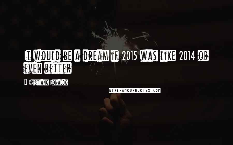 Cristiano Ronaldo Quotes: It would be a dream if 2015 was like 2014 or even better