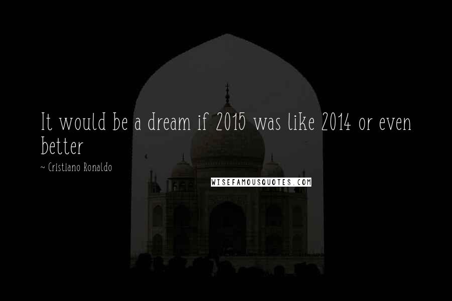 Cristiano Ronaldo Quotes: It would be a dream if 2015 was like 2014 or even better