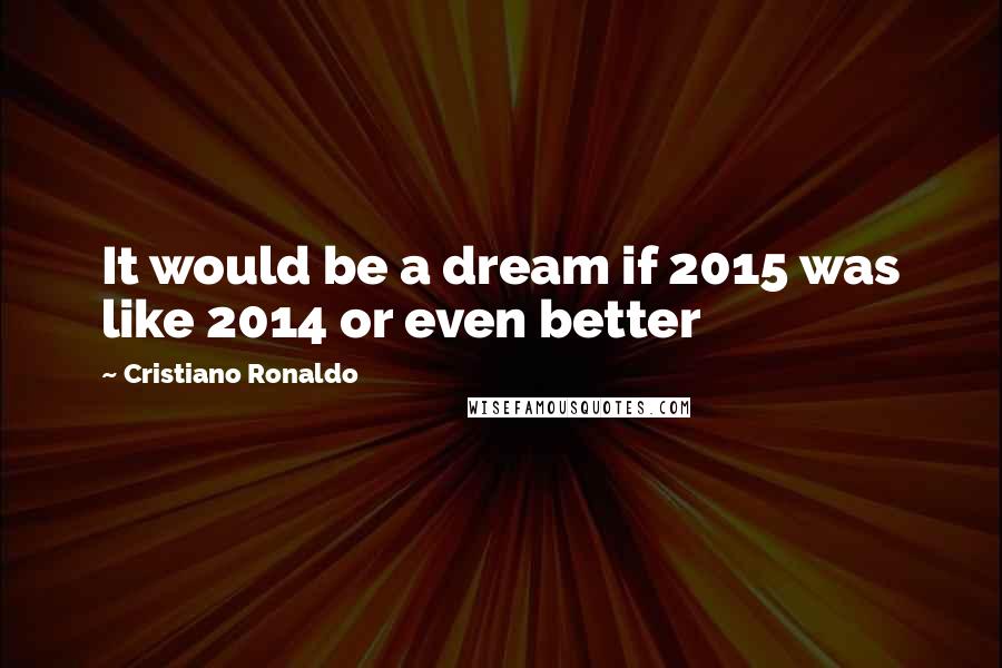 Cristiano Ronaldo Quotes: It would be a dream if 2015 was like 2014 or even better