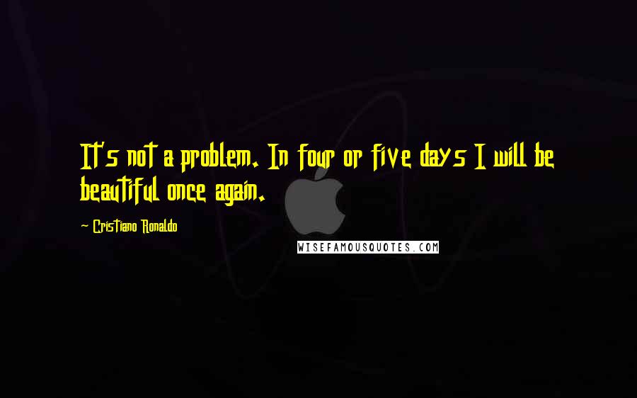 Cristiano Ronaldo Quotes: It's not a problem. In four or five days I will be beautiful once again.