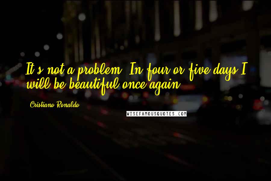 Cristiano Ronaldo Quotes: It's not a problem. In four or five days I will be beautiful once again.