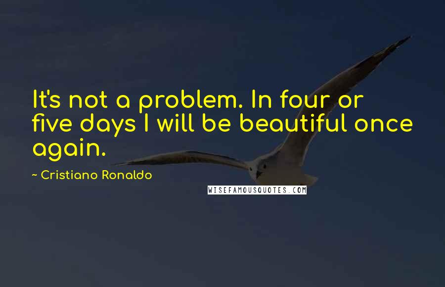 Cristiano Ronaldo Quotes: It's not a problem. In four or five days I will be beautiful once again.
