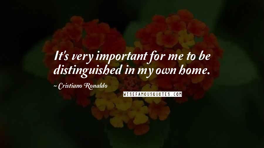 Cristiano Ronaldo Quotes: It's very important for me to be distinguished in my own home.